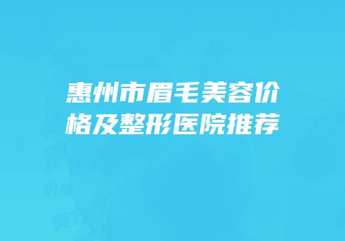 惠州市眉毛美容价格及整形医院推荐