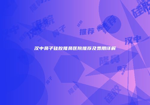 汉中鼻子硅胶隆鼻医院推荐及费用详解
