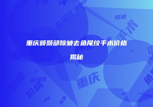 重庆额颞部除皱去鱼尾纹手术价格揭秘