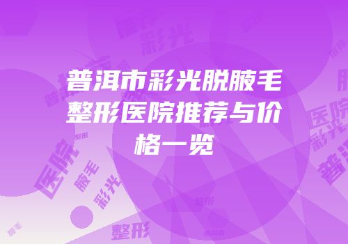 普洱市彩光脱腋毛整形医院推荐与价格一览