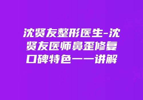 沈贤友整形医生-沈贤友医师鼻歪修复口碑特色一一讲解