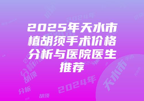 2025年天水市植胡须手术价格分析与医院医生推荐