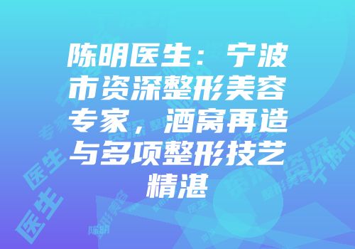 陈明医生：宁波市资深整形美容专家，酒窝再造与多项整形技艺精湛