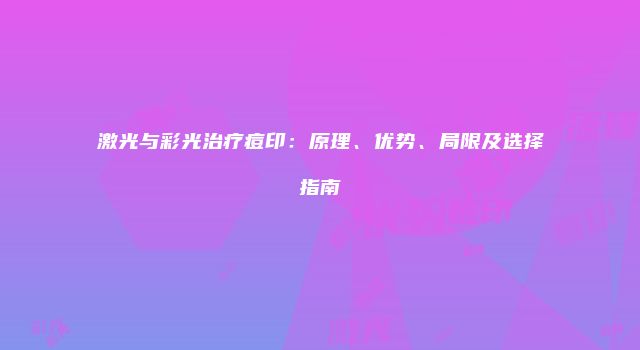 激光与彩光治疗痘印：原理、优势、局限及选择指南