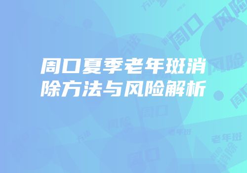 周口夏季老年斑消除方法与风险解析