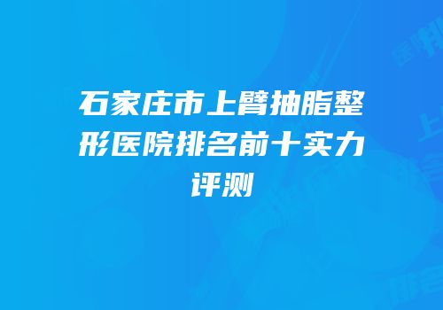 石家庄市上臂抽脂整形医院排名前十实力评测