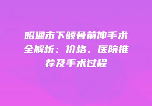 昭通市下颌骨前伸手术全解析：价格、医院推荐及手术过程
