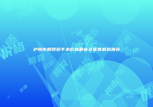 泸州市唇腭裂手术价格解析及优质机构推荐
