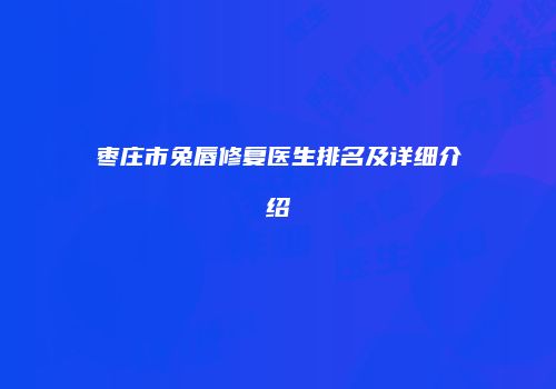枣庄市兔唇修复医生排名及详细介绍