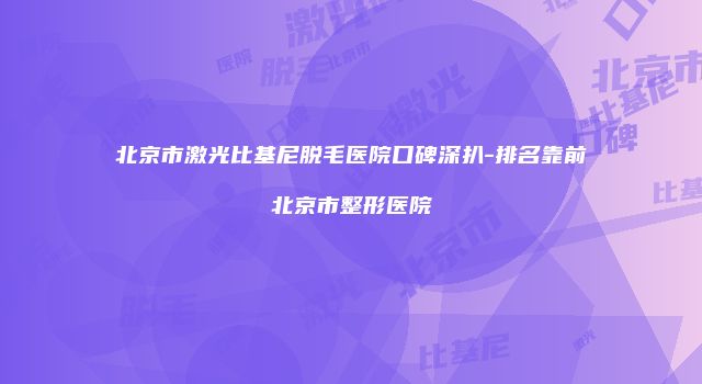 北京市激光比基尼脱毛医院口碑深扒-排名靠前北京市整形医院