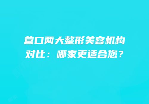 营口两大整形美容机构对比：哪家更适合您？