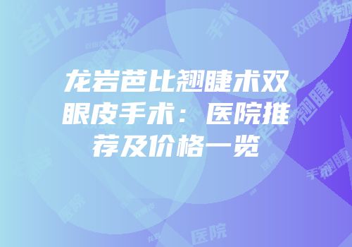 龙岩芭比翘睫术双眼皮手术：医院推荐及价格一览