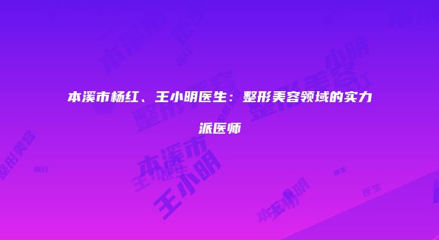 本溪市杨红、王小明医生：整形美容领域的实力派医师