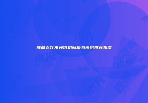 成都无针水光价格解析与医院推荐指南