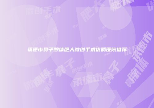 承德市鼻子腺体肥大微创手术优质医院推荐