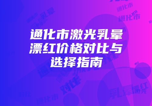 通化市激光乳晕漂红价格对比与选择指南