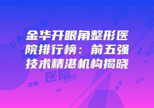 金华开眼角整形医院排行榜：前五强技术精湛机构揭晓
