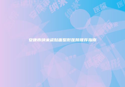 安康市纳米瓷贴面整形医院推荐指南