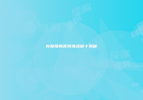 按摩隆胸医院排名前十揭秘
