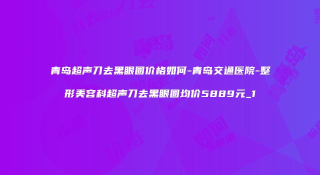 青岛超声刀去黑眼圈价格如何-青岛交通医院-整形美容科超声刀去黑眼圈均价5889元_1
