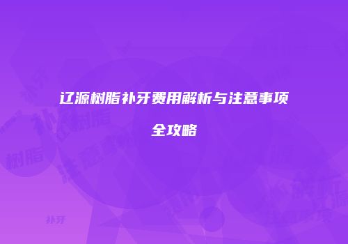 辽源树脂补牙费用解析与注意事项全攻略