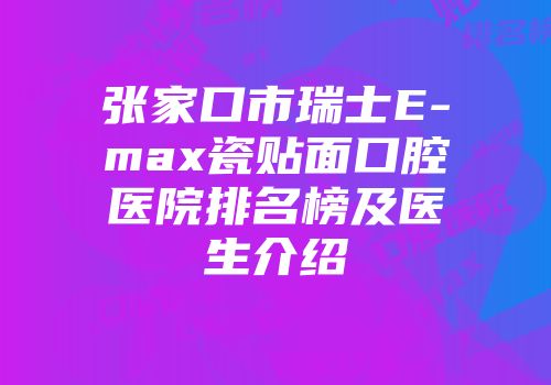 张家口市瑞士E-max瓷贴面口腔医院排名榜及医生介绍