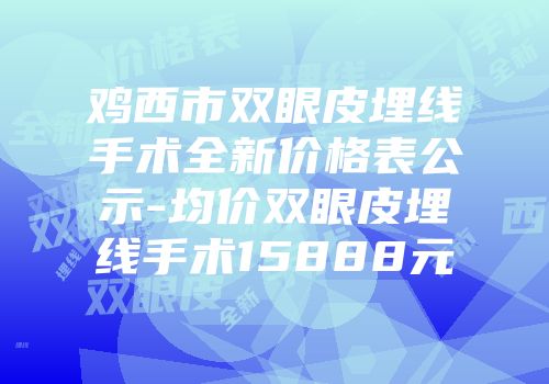 鸡西市双眼皮埋线手术全新价格表公示-均价双眼皮埋线手术15888元