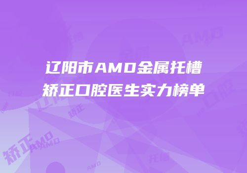 辽阳市AMD金属托槽矫正口腔医生实力榜单