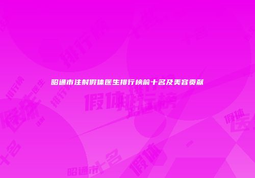 昭通市注射假体医生排行榜前十名及美容贡献