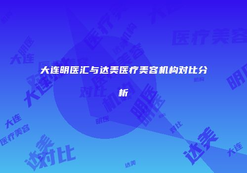 大连明医汇与达美医疗美容机构对比分析