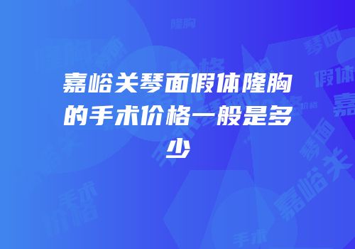 嘉峪关琴面假体隆胸的手术价格一般是多少