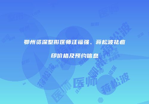 鄂州资深整形医师汪福强、蒋松波祛痘印价格及预约信息