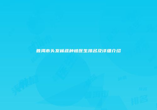 普洱市头发稀疏种植医生排名及详细介绍