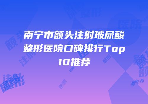 南宁市额头注射玻尿酸整形医院口碑排行Top10推荐