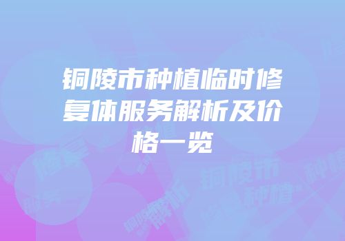铜陵市种植临时修复体服务解析及价格一览