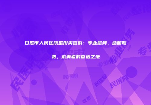 日照市人民医院整形美容科：专业服务，透明收费，求美者的首选之地