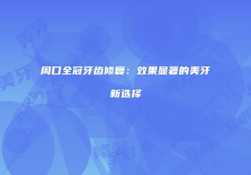 周口全冠牙齿修复：效果显著的美牙新选择