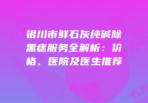 银川市鲜石灰纯碱除黑痣服务全解析：价格、医院及医生推荐