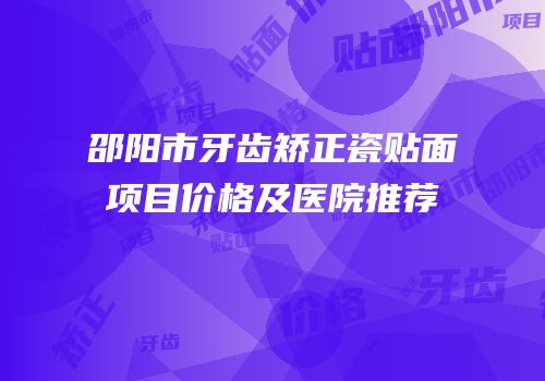 邵阳市牙齿矫正瓷贴面项目价格及医院推荐
