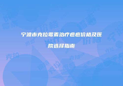 宁波市克拉霉素治疗痘痘价格及医院选择指南