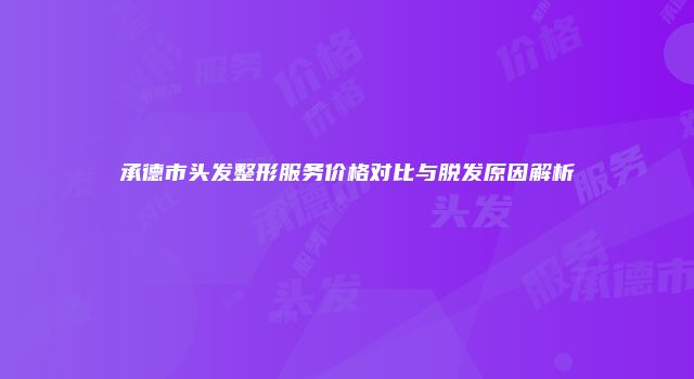 承德市头发整形服务价格对比与脱发原因解析