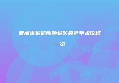 武威市玻尿酸除皱防衰老手术价格一览