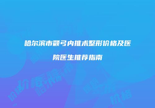 哈尔滨市颧弓内推术整形价格及医院医生推荐指南