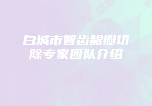 白城市智齿龈瓣切除专家团队介绍