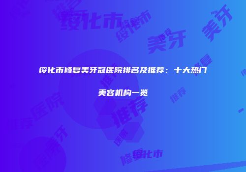 绥化市修复美牙冠医院排名及推荐：十大热门美容机构一览