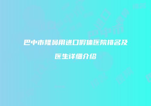 巴中市隆鼻用进口假体医院排名及医生详细介绍