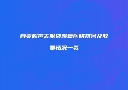 自贡超声去眼袋修复医院排名及收费情况一览