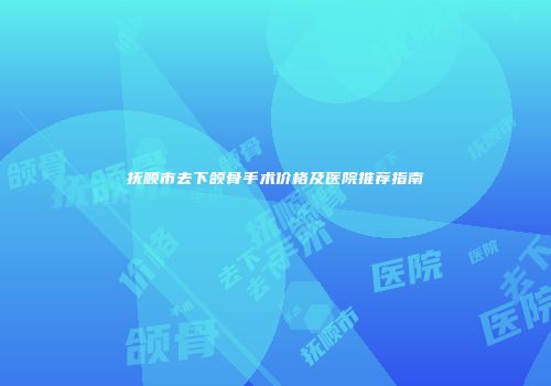 抚顺市去下颌骨手术价格及医院推荐指南