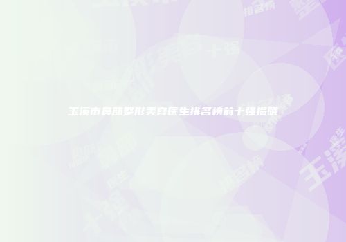 玉溪市鼻部整形美容医生排名榜前十强揭晓