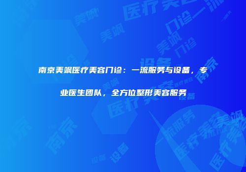 南京美飒医疗美容门诊：一流服务与设备，专业医生团队，全方位整形美容服务